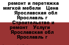 ремонт и перетяжка мягкой мебели › Цена ­ 100 - Ярославская обл., Ярославль г. Строительство и ремонт » Услуги   . Ярославская обл.,Ярославль г.